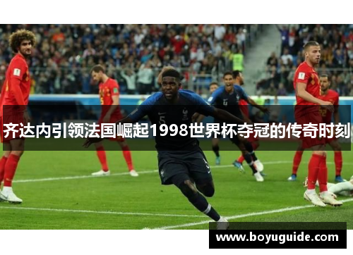 齐达内引领法国崛起1998世界杯夺冠的传奇时刻