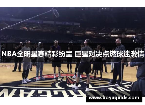 NBA全明星赛精彩纷呈 巨星对决点燃球迷激情