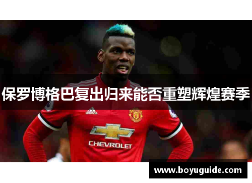 保罗博格巴复出归来能否重塑辉煌赛季