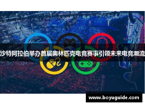沙特阿拉伯举办首届奥林匹克电竞赛事引领未来电竞潮流
