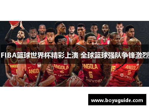 FIBA篮球世界杯精彩上演 全球篮球强队争锋激烈