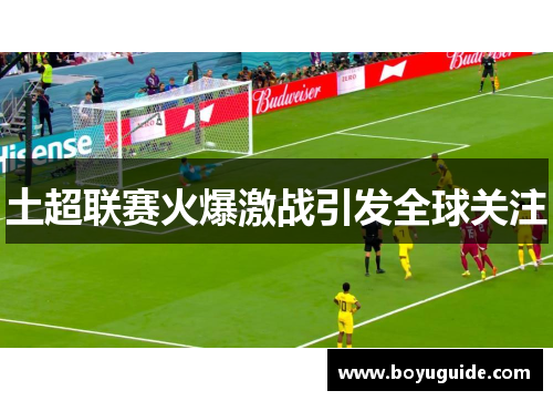 土超联赛火爆激战引发全球关注