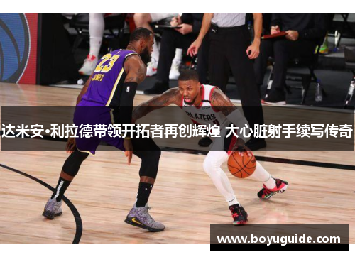 达米安·利拉德带领开拓者再创辉煌 大心脏射手续写传奇