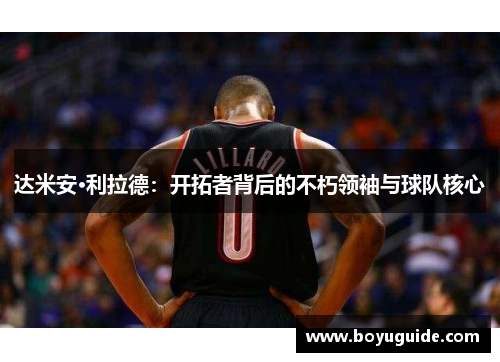 达米安·利拉德：开拓者背后的不朽领袖与球队核心