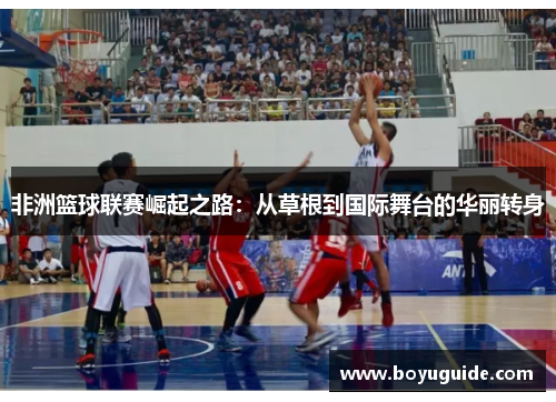 非洲篮球联赛崛起之路：从草根到国际舞台的华丽转身
