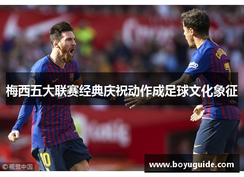 梅西五大联赛经典庆祝动作成足球文化象征