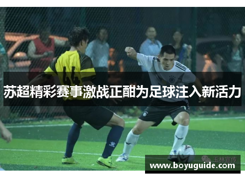 苏超精彩赛事激战正酣为足球注入新活力