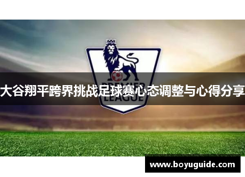 大谷翔平跨界挑战足球赛心态调整与心得分享