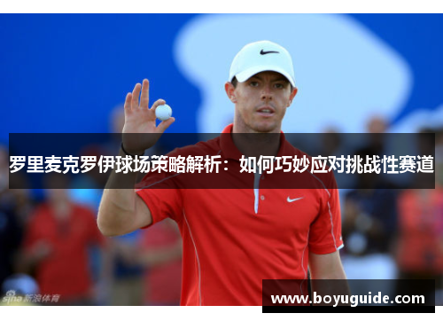 罗里麦克罗伊球场策略解析：如何巧妙应对挑战性赛道