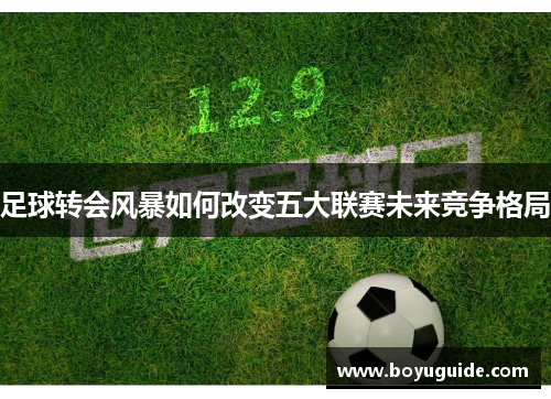 足球转会风暴如何改变五大联赛未来竞争格局