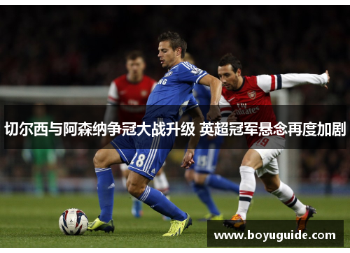 切尔西与阿森纳争冠大战升级 英超冠军悬念再度加剧