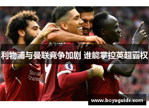利物浦与曼联竞争加剧 谁能掌控英超霸权