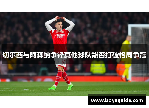 切尔西与阿森纳争锋其他球队能否打破格局争冠