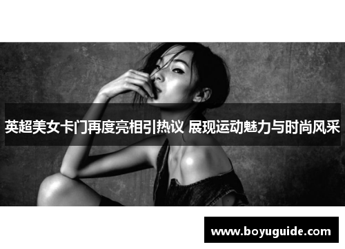 英超美女卡门再度亮相引热议 展现运动魅力与时尚风采