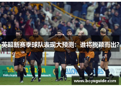 英超新赛季球队表现大预测：谁将脱颖而出？