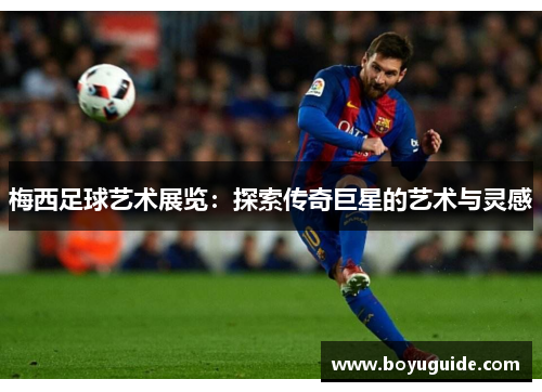 梅西足球艺术展览：探索传奇巨星的艺术与灵感