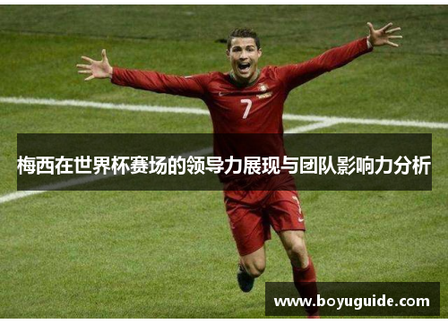 梅西在世界杯赛场的领导力展现与团队影响力分析