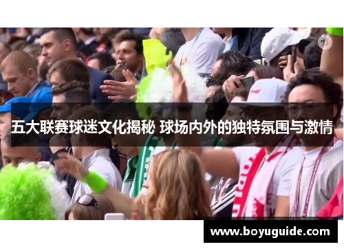 五大联赛球迷文化揭秘 球场内外的独特氛围与激情